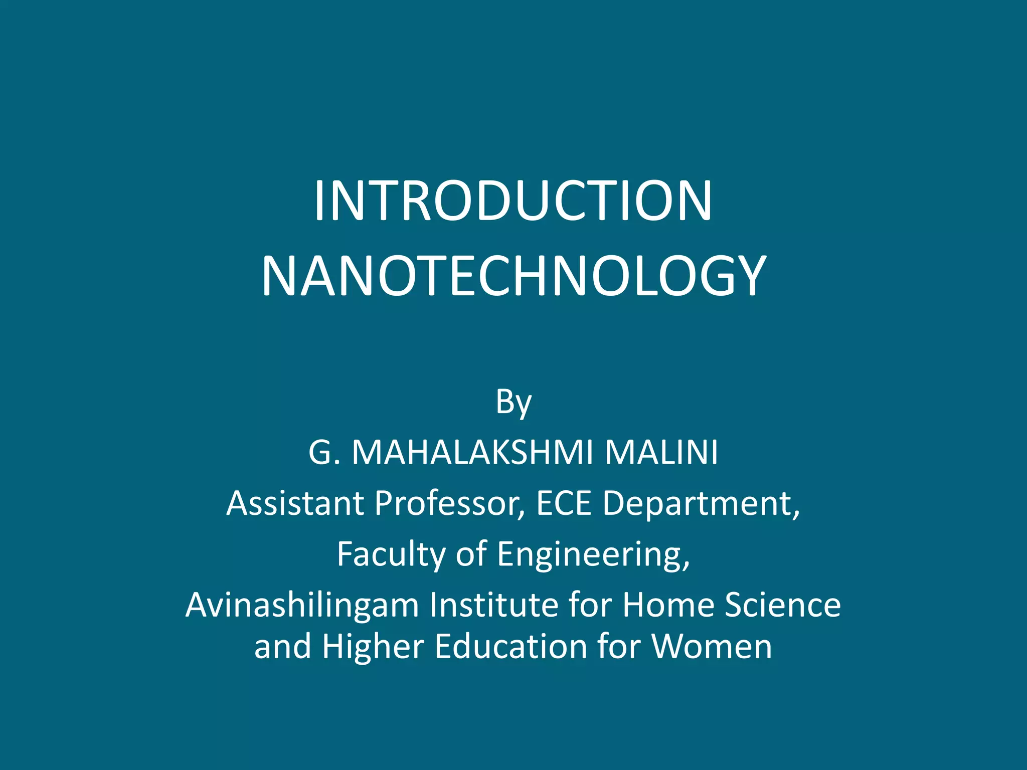 INTRODUCTION
NANOTECHNOLOGY
By
G. MAHALAKSHMI MALINI
Assistant Professor, ECE Department,
Faculty of Engineering,
Avinashilingam Institute for Home Science
and Higher Education for Women
 