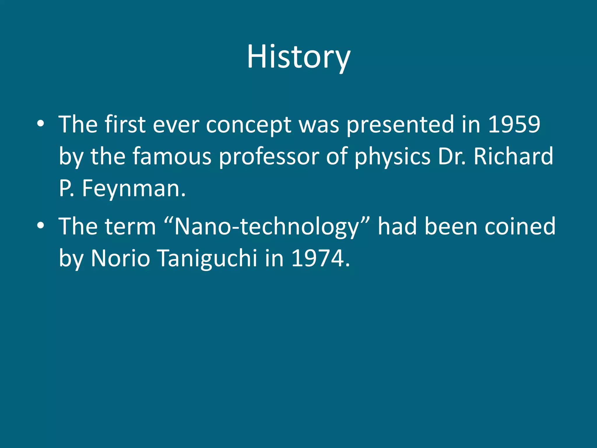 History
• The first ever concept was presented in 1959
by the famous professor of physics Dr. Richard
P. Feynman.
• The term “Nano-technology” had been coined
by Norio Taniguchi in 1974.
 