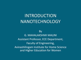 INTRODUCTION
NANOTECHNOLOGY
By
G. MAHALAKSHMI MALINI
Assistant Professor, ECE Department,
Faculty of Engineering,
Avinashilingam Institute for Home Science
and Higher Education for Women
 