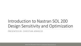 Introduction to Nastran SOL 200
Design Sensitivity and Optimization
PRESENTED BY: CHRISTIAN APARICIO
Nastran SOL 200 questions? Email me: christian@ the-engineering-lab.com
 