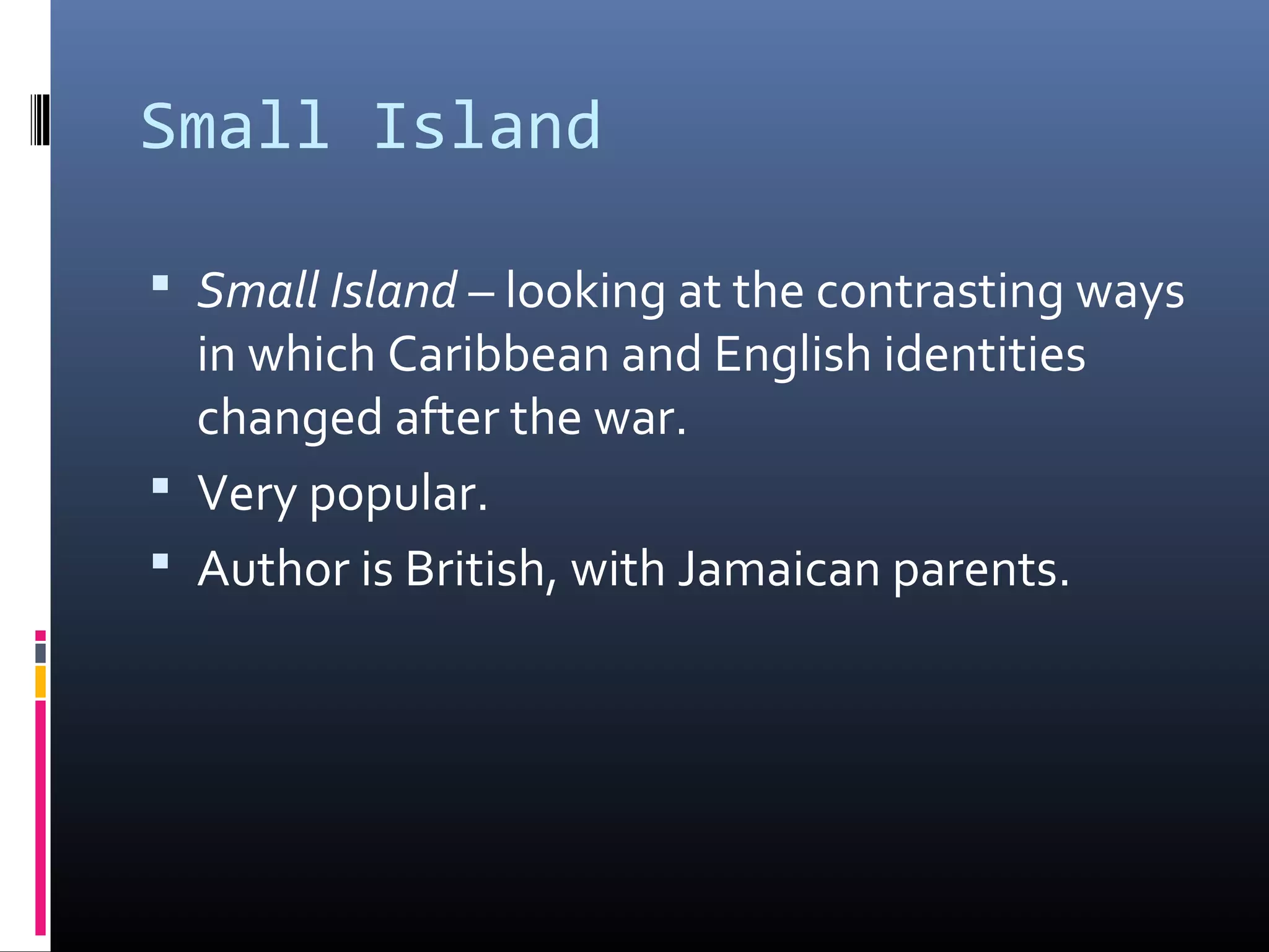 Small Island

 Small Island – looking at the contrasting ways
  in which Caribbean and English identities
  changed after the war.
 Very popular.
 Author is British, with Jamaican parents.
 