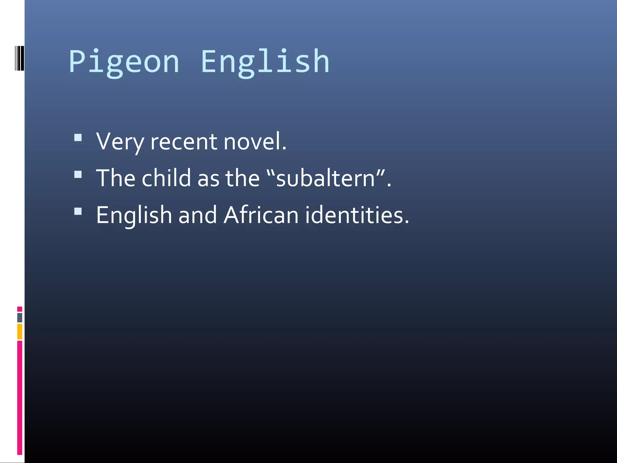 Pigeon English

 Very recent novel.
 The child as the “subaltern”.
 English and African identities.
 