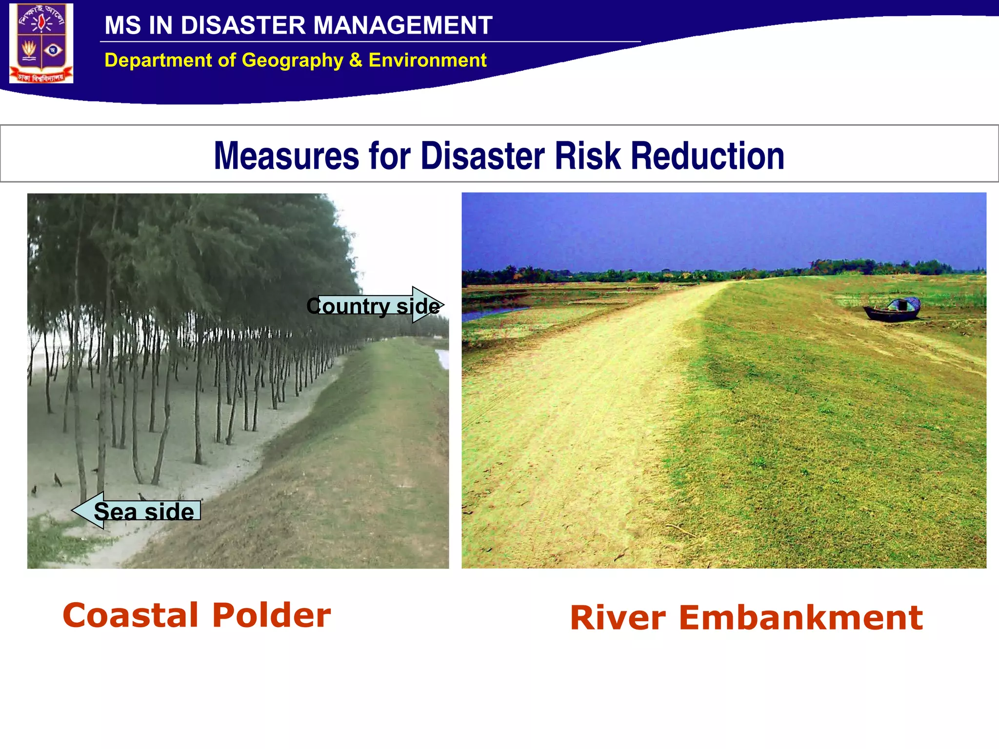 MS IN DISASTER MANAGEMENT
Department of Geography & Environment
Measures for Disaster Risk Reduction
Sea side
Country side
Coastal Polder River Embankment
 