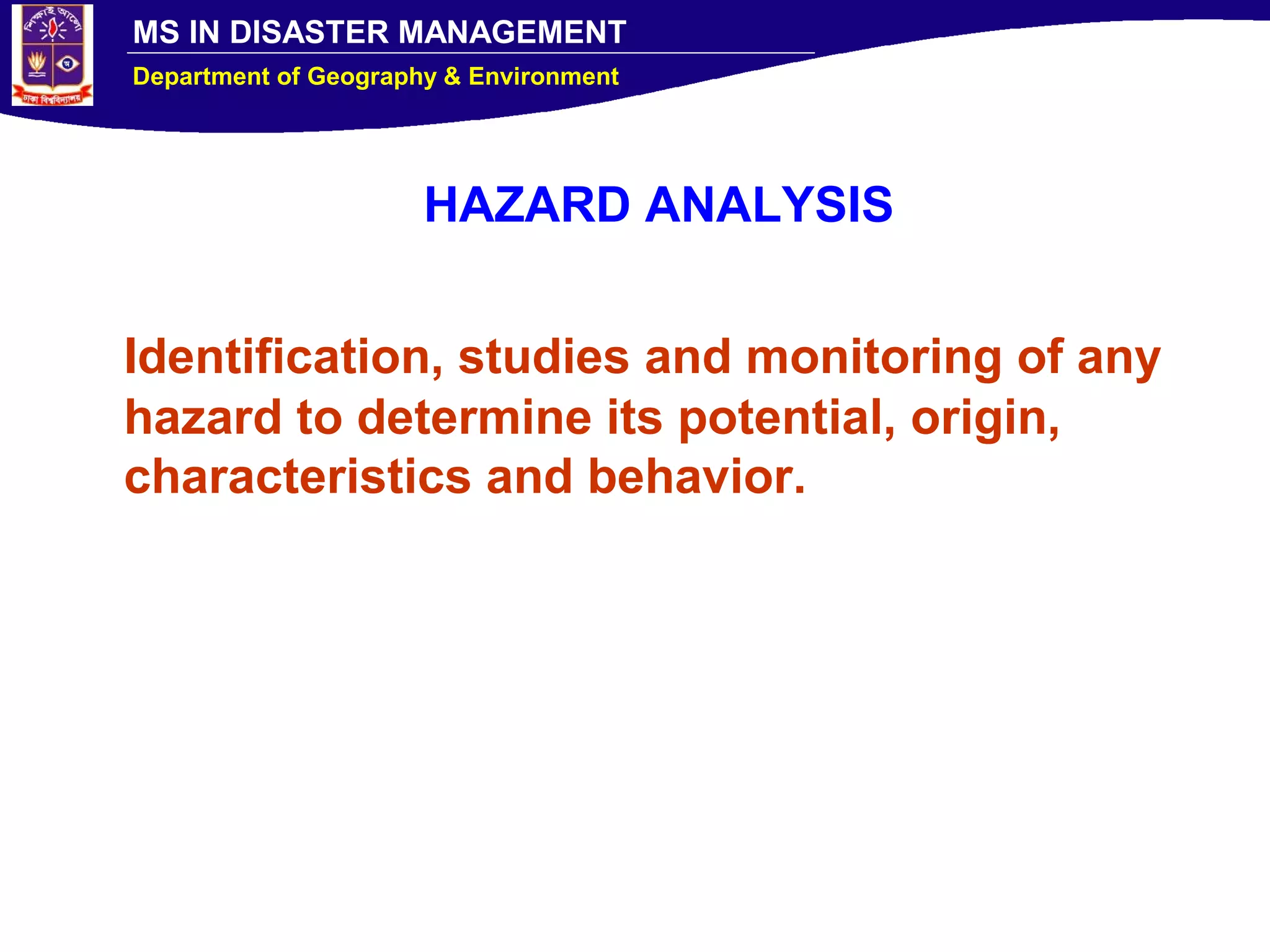 MS IN DISASTER MANAGEMENT
Department of Geography & Environment
HAZARD ANALYSIS
Identification, studies and monitoring of any
hazard to determine its potential, origin,
characteristics and behavior.
 
