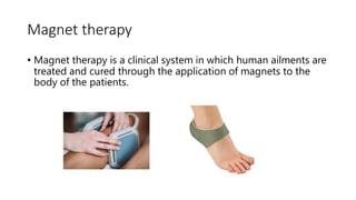 Magnet therapy
• Magnet therapy is a clinical system in which human ailments are
treated and cured through the application of magnets to the
body of the patients.
 