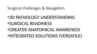 Surgical challenges & Navigation
•3D PATHOLOGY UNDERSTANDING
•SURGICAL READINESS
•GREATER ANATOMICAL AWARENESS
•INTEGRATED SOLUTIONS (VERSATILE)
 