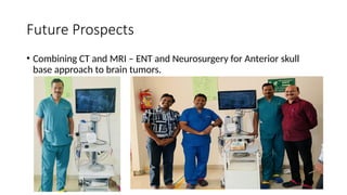 Future Prospects
• Combining CT and MRI – ENT and Neurosurgery for Anterior skull
base approach to brain tumors.
 
