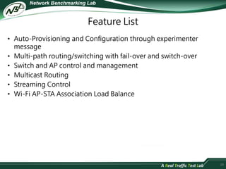 Feature List 
• Auto-Provisioning and Configuration through experimenter 
message 
• Multi-path routing/switching with fail-over and switch-over 
• Switch and AP control and management 
• Multicast Routing 
• Streaming Control 
• Wi-Fi AP-STA Association Load Balance 
28 
 