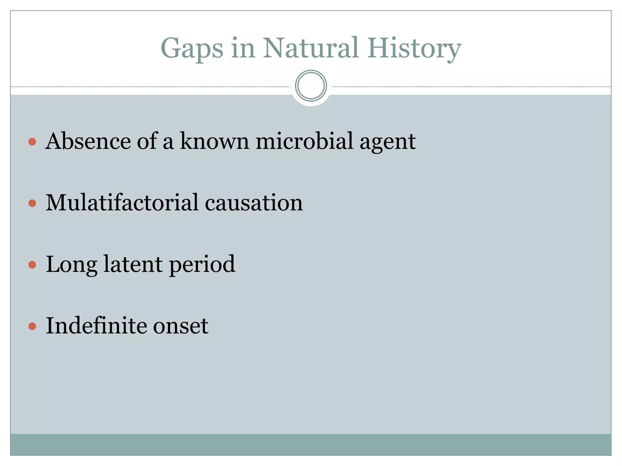 Gaps in Natural History
 Absence of a known microbial agent
 Mulatifactorial causation
 Long latent period
 Indefinite onset
 
