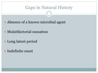Gaps in Natural History
 Absence of a known microbial agent
 Mulatifactorial causation
 Long latent period
 Indefinite onset
 