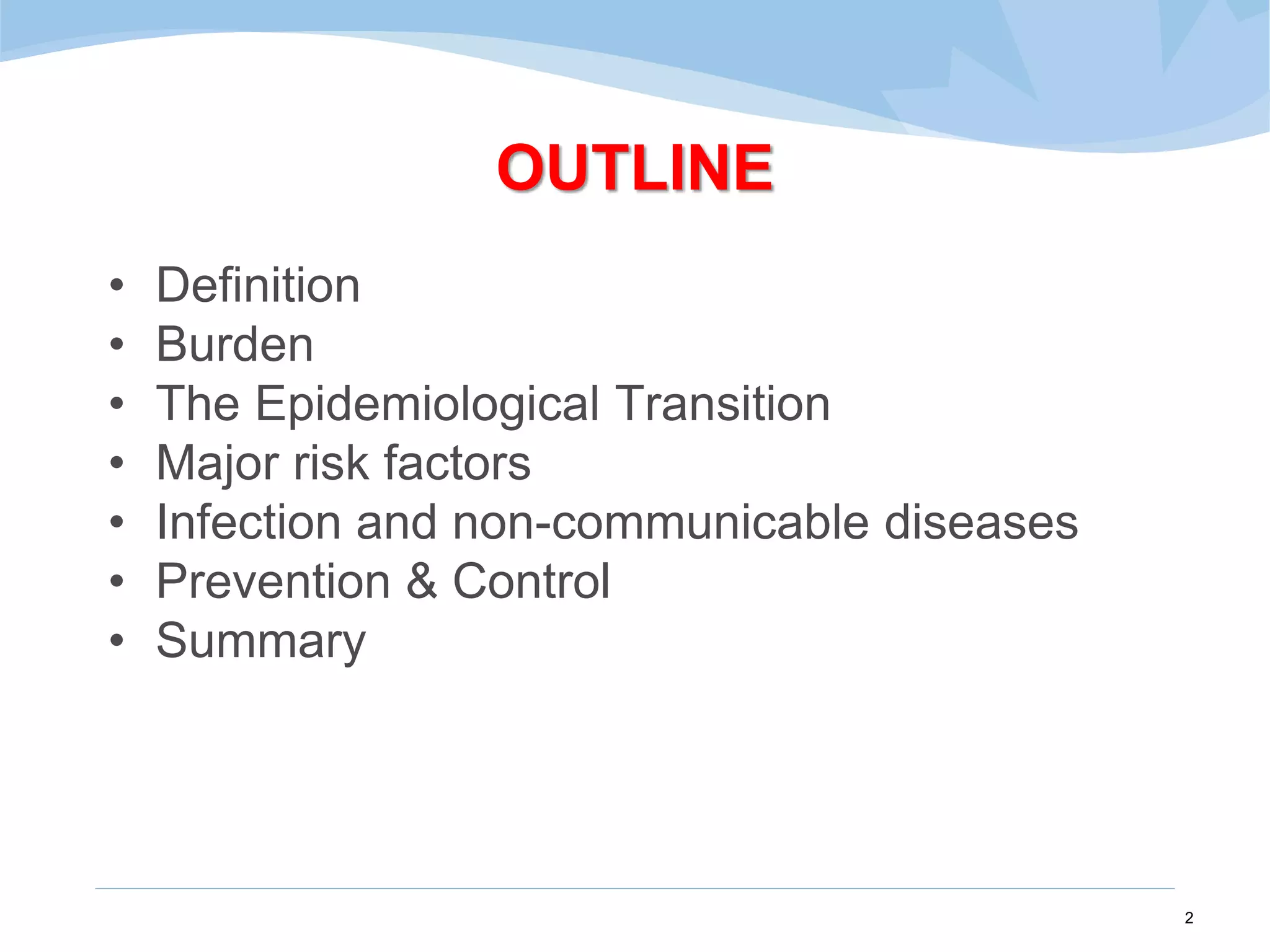 OUTLINE
• Definition
• Burden
• The Epidemiological Transition
• Major risk factors
• Infection and non-communicable diseases
• Prevention & Control
• Summary
2
 