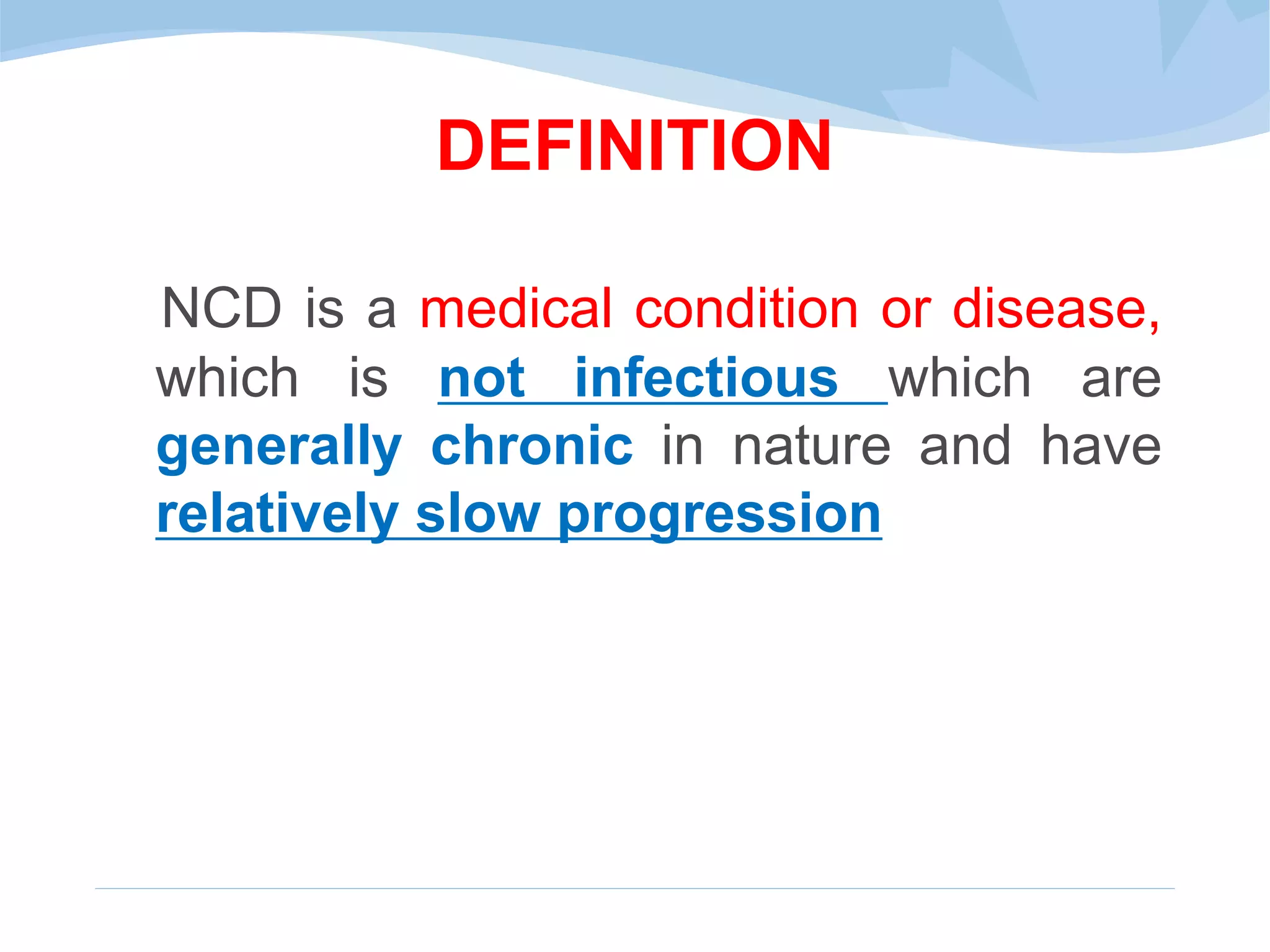 DEFINITION
NCD is a medical condition or disease,
which is not infectious which are
generally chronic in nature and have
relatively slow progression
 