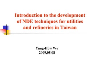 Introduction to the development
of NDE techniques for utilities
and refineries in Taiwan
Yung-How Wu
2009.05.08
 