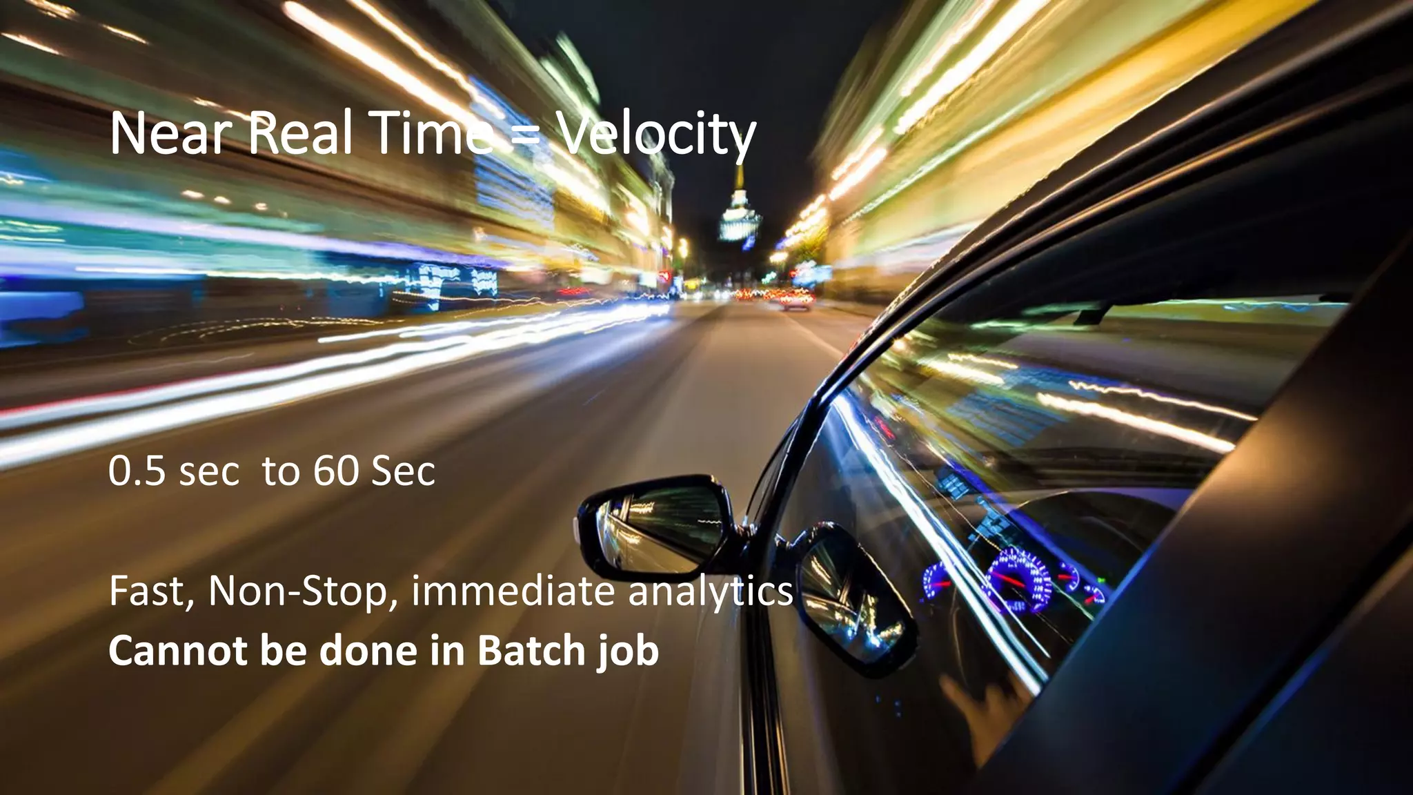 Near Real Time = Velocity
0.5 sec to 60 Sec
Fast, Non-Stop, immediate analytics
Cannot be done in Batch job
 