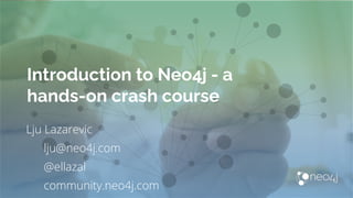 Introduction to Neo4j - a
hands-on crash course
Lju Lazarevic
lju@neo4j.com
@ellazal
community.neo4j.com
 