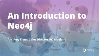An Introduction to
Neo4j
Anthony Flynn, Sales Director UK & Ireland
 