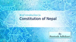 Constitution of Nepal
Brief introduction to
By:
Santosh Adhikari
 
