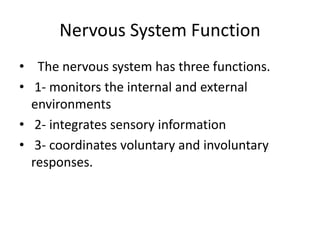 Nervous System Function
• The nervous system has three functions.
• 1- monitors the internal and external
environments
• 2- integrates sensory information
• 3- coordinates voluntary and involuntary
responses.
 