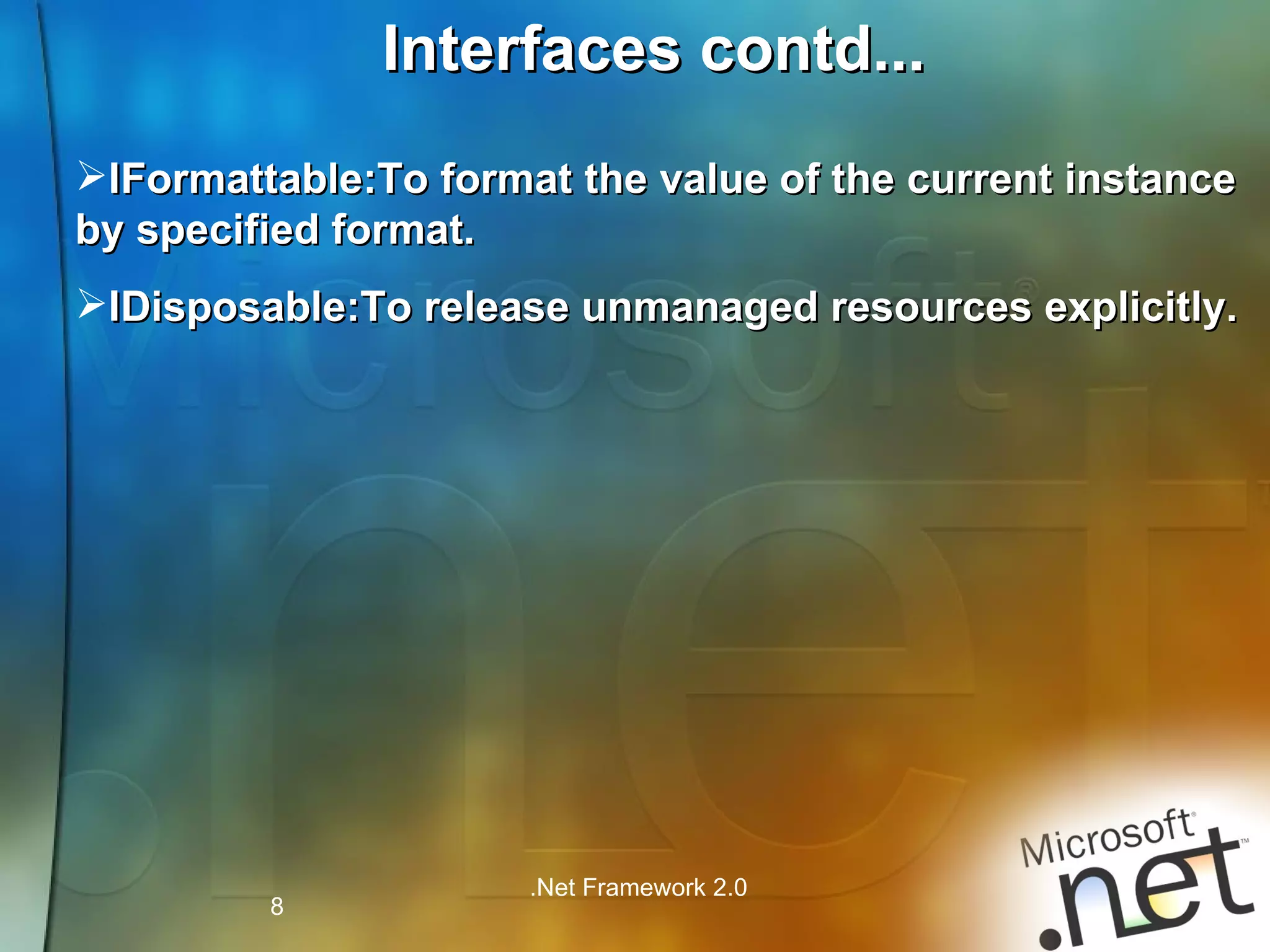 Interfaces contd... IFormattable:To format the value of the current instance by specified format. IDisposable:To release unmanaged resources explicitly. 