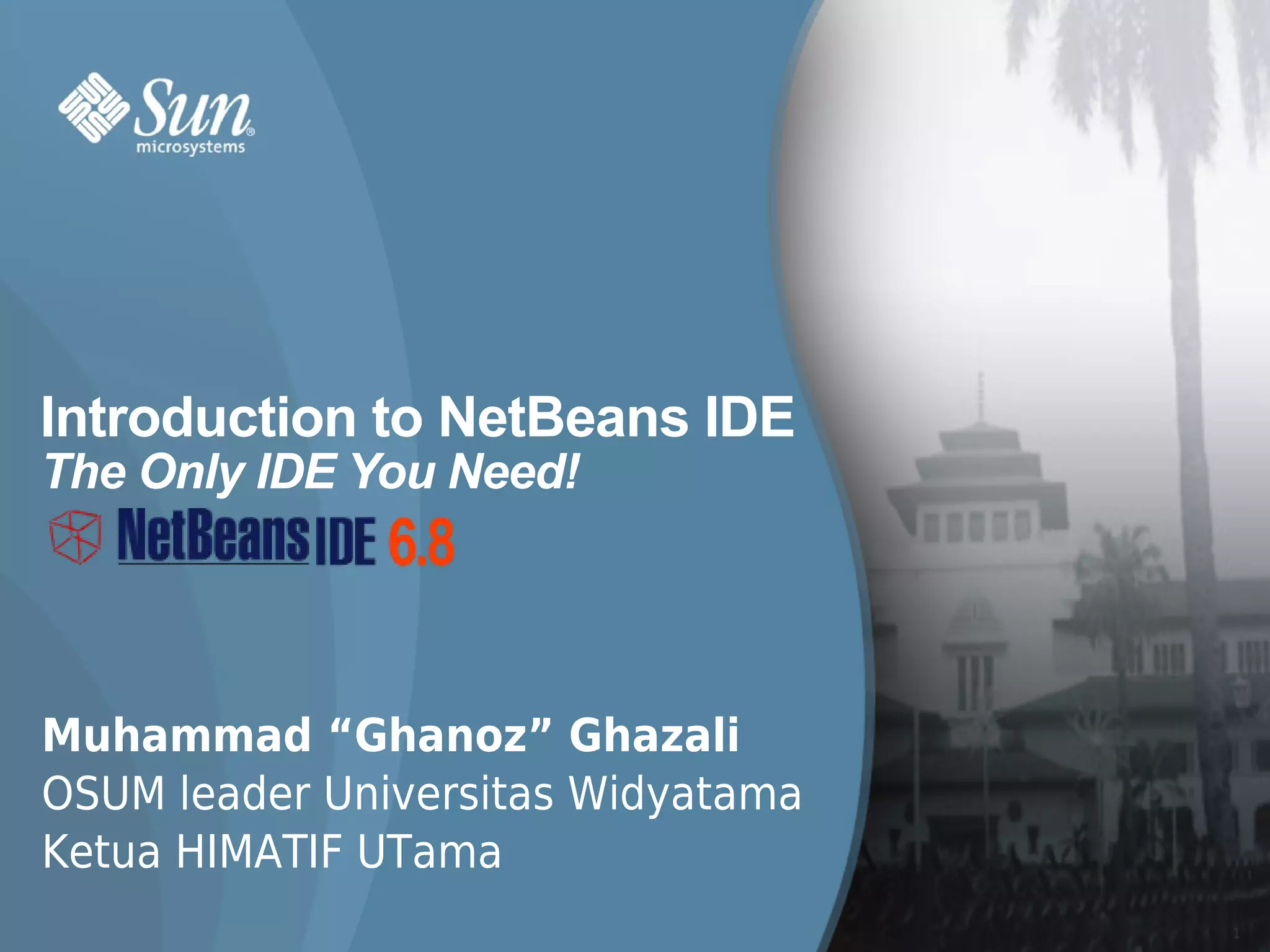 Introduction to NetBeans IDE
The Only IDE You Need!




Muhammad “Ghanoz” Ghazali
OSUM leader Universitas Widyatama
Ketua HIMATIF UTama
                                    1
 