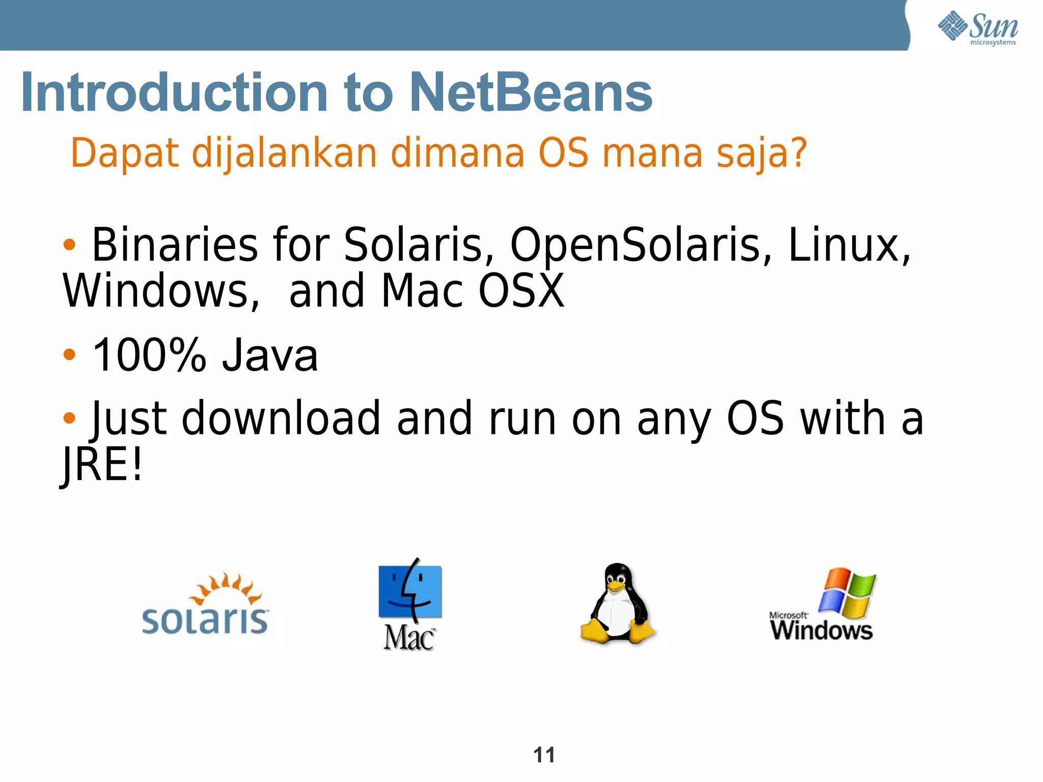 Introduction to NetBeans
 Dapat dijalankan dimana OS mana saja?

 • Binaries for Solaris, OpenSolaris, Linux,
 Windows, and Mac OSX
 • 100% Java
 • Just download and run on any OS with a
 JRE!




                        11
 