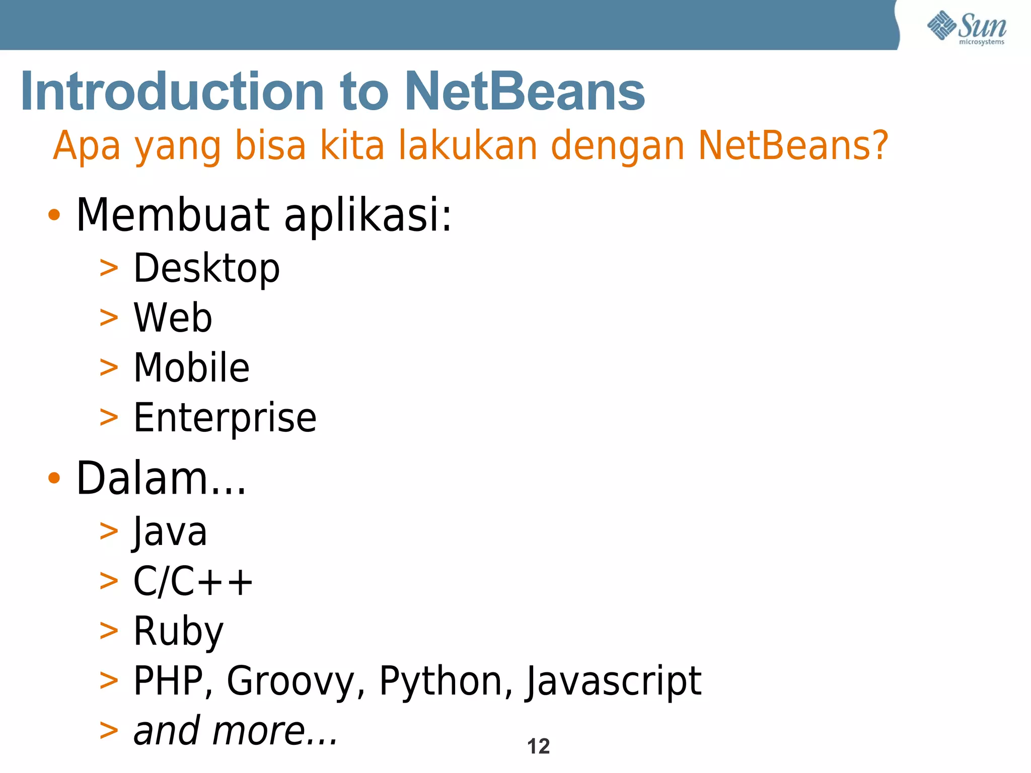 Introduction to NetBeans
 Apa yang bisa kita lakukan dengan NetBeans?
 • Membuat aplikasi:
   >   Desktop
   >   Web
   >   Mobile
   >   Enterprise
 • Dalam...
   >   Java
   >   C/C++
   >   Ruby
   >   PHP, Groovy, Python, Javascript
   >   and more...          12
 