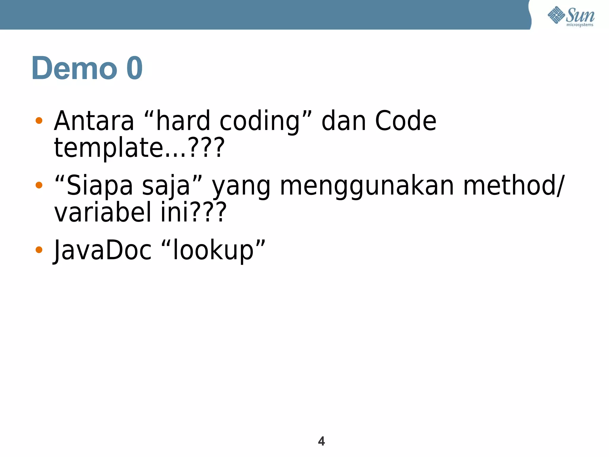 Demo 0
• Antara “hard coding” dan Code
  template...???
• “Siapa saja” yang menggunakan method/
  variabel ini???
• JavaDoc “lookup”




                    4
 