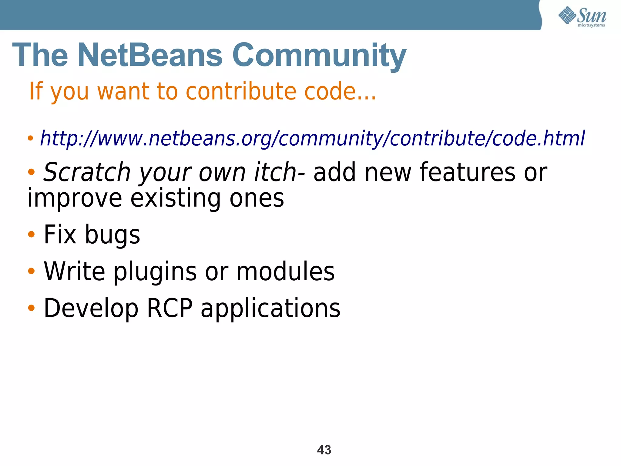 The NetBeans Community
If you want to contribute code...
• http://www.netbeans.org/community/contribute/code.html
• Scratch your own itch- add new features or
improve existing ones
• Fix bugs
• Write plugins or modules
• Develop RCP applications




                             43
 