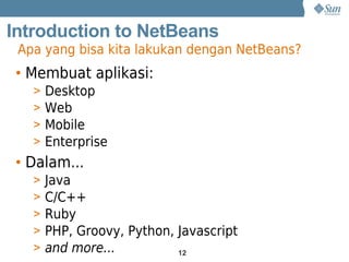 Introduction to NetBeans
 Apa yang bisa kita lakukan dengan NetBeans?
 • Membuat aplikasi:
   >   Desktop
   >   Web
   >   Mobile
   >   Enterprise
 • Dalam...
   >   Java
   >   C/C++
   >   Ruby
   >   PHP, Groovy, Python, Javascript
   >   and more...          12
 