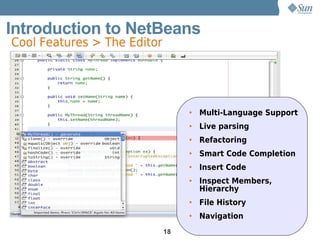 Introduction to NetBeans
Cool Features > The Editor




                                  • Multi-Language Support
                                  • Live parsing
                                  • Refactoring
                                  • Smart Code Completion
                                  • Insert Code
                                  • Inspect Members,
                                    Hierarchy
                                  • File History
                                  • Navigation
                             18
 