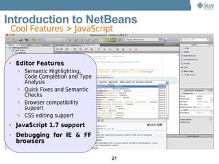 Introduction to NetBeans
 Cool Features > JavaScript


• Editor Features
  > Semantic Highlighting,
    Code Completion and Type
    Analysis
  > Quick Fixes and Semantic
    Checks
  > Browser compatibility
    support
  > CSS editing support

• JavaScript 1.7 support
• Debugging for IE & FF
  browsers

                               21
 