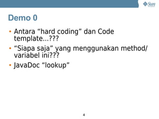 Demo 0
• Antara “hard coding” dan Code
  template...???
• “Siapa saja” yang menggunakan method/
  variabel ini???
• JavaDoc “lookup”




                    4
 