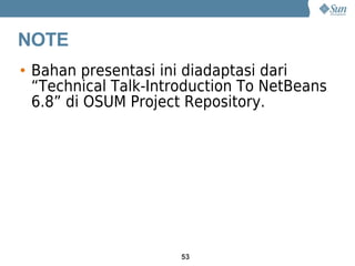 NOTE
• Bahan presentasi ini diadaptasi dari
  “Technical Talk-Introduction To NetBeans
  6.8” di OSUM Project Repository.




                      53
 
