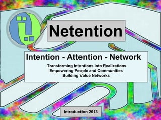 Netention
Intention - Attention - Network
Transforming Intentions into Realizations
Empowering People and Communities
Building Value Networks

Introduction 2013

 