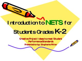 Introduction to  NETS   for Students Grades  K-2 Creative Project Ideas to meet Student Performance   Standards Presentation by: Stephanie Ritter 