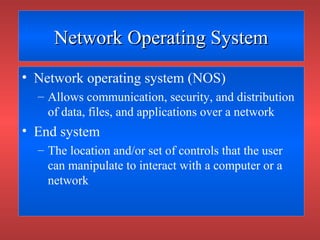 Network Operating SystemNetwork Operating System
• Network operating system (NOS)
– Allows communication, security, and distribution
of data, files, and applications over a network
• End system
– The location and/or set of controls that the user
can manipulate to interact with a computer or a
network
 