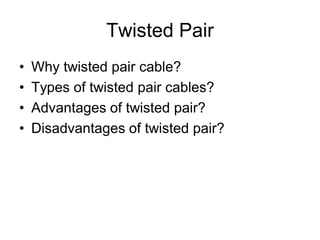 Twisted Pair
• Why twisted pair cable?
• Types of twisted pair cables?
• Advantages of twisted pair?
• Disadvantages of twisted pair?
 