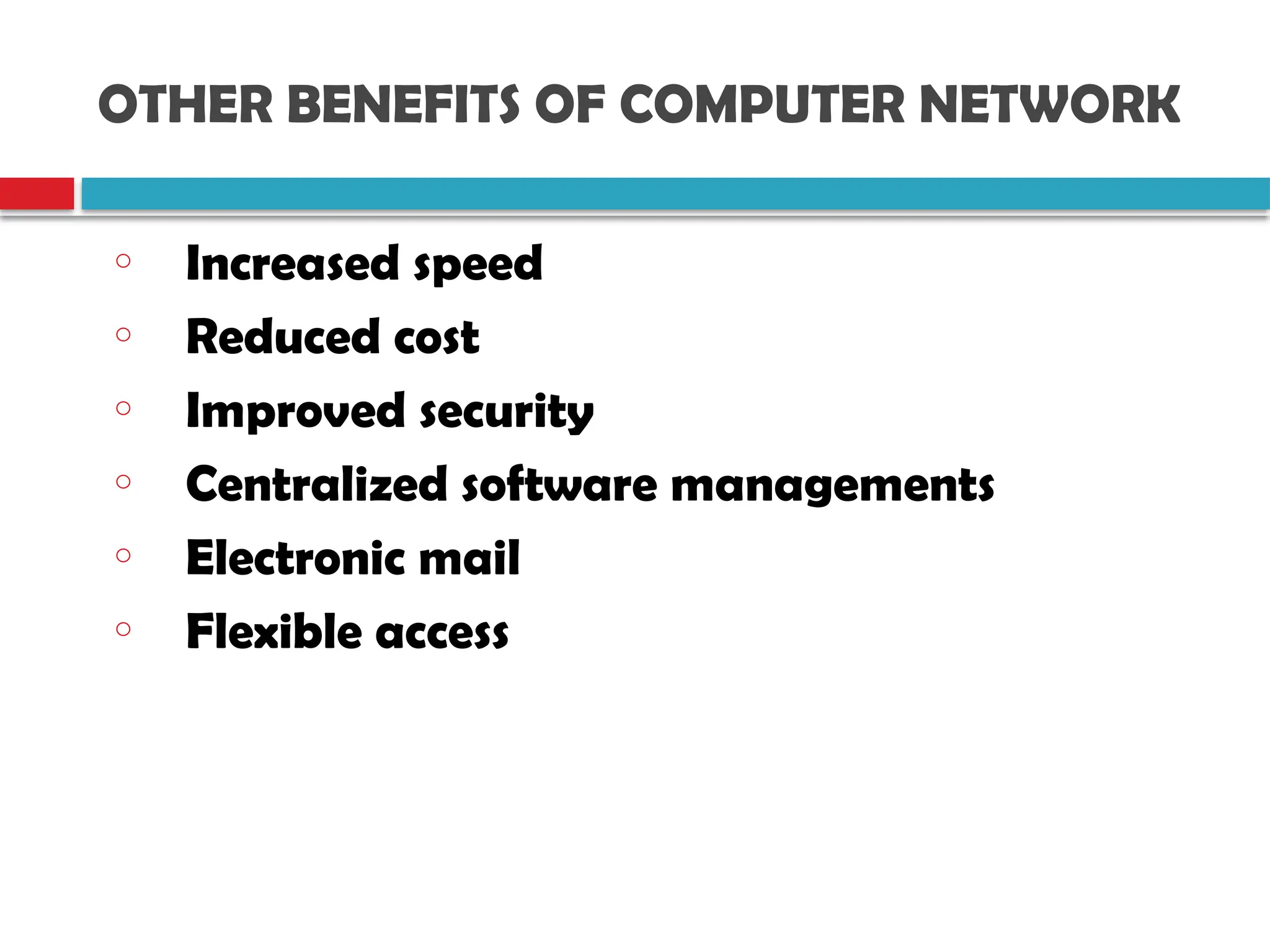OTHER BENEFITS OF COMPUTER NETWORK
o Increased speed
o Reduced cost
o Improved security
o Centralized software managements
o Electronic mail
o Flexible access
 