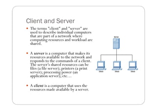 Client and Server
 The terms "client" and "server" are
  used to describe individual computers
  that are part of a netwo...
