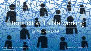 Introduction To Networking
by Matthew Bulat
M.Eng.Tech MACS CP Prince2 ITIL Chairman NQ Chapter Aust.
Computer Society
 