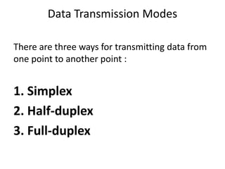 Data Transmission Modes
There are three ways for transmitting data from
one point to another point :
1. Simplex
2. Half-duplex
3. Full-duplex
 