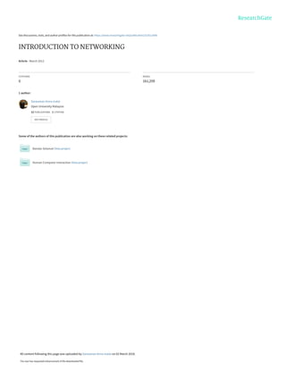 See discussions, stats, and author profiles for this publication at: https://www.researchgate.net/publication/323511648
INTRODUCTION TO NETWORKING
Article · March 2012
CITATIONS
0
READS
161,259
1 author:
Some of the authors of this publication are also working on these related projects:
Bandar Selamat View project
Human Computer Interaction View project
Saravanan Anna malai
Open University Malaysia
12 PUBLICATIONS   1 CITATION   
SEE PROFILE
All content following this page was uploaded by Saravanan Anna malai on 02 March 2018.
The user has requested enhancement of the downloaded file.
 