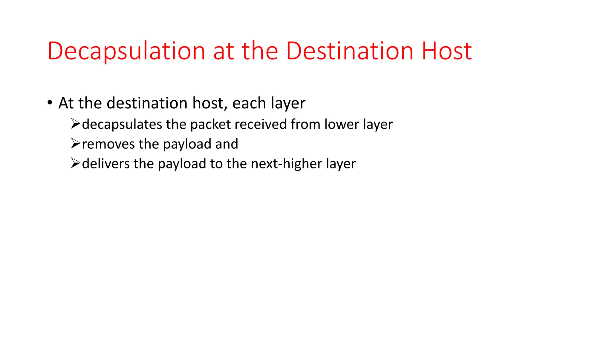 Decapsulation at the Destination Host
• At the destination host, each layer
decapsulates the packet received from lower layer
removes the payload and
delivers the payload to the next-higher layer
 