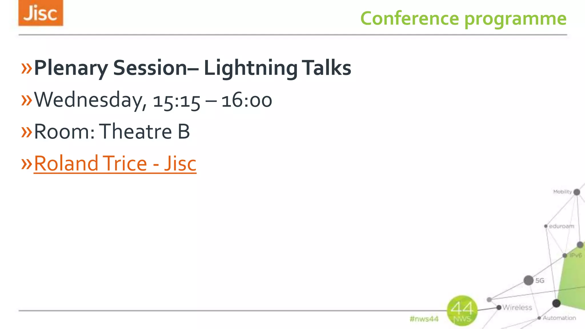Conference programme
»Plenary Session– LightningTalks
»Wednesday, 15:15 – 16:00
»Room:Theatre B
»RolandTrice - Jisc
 