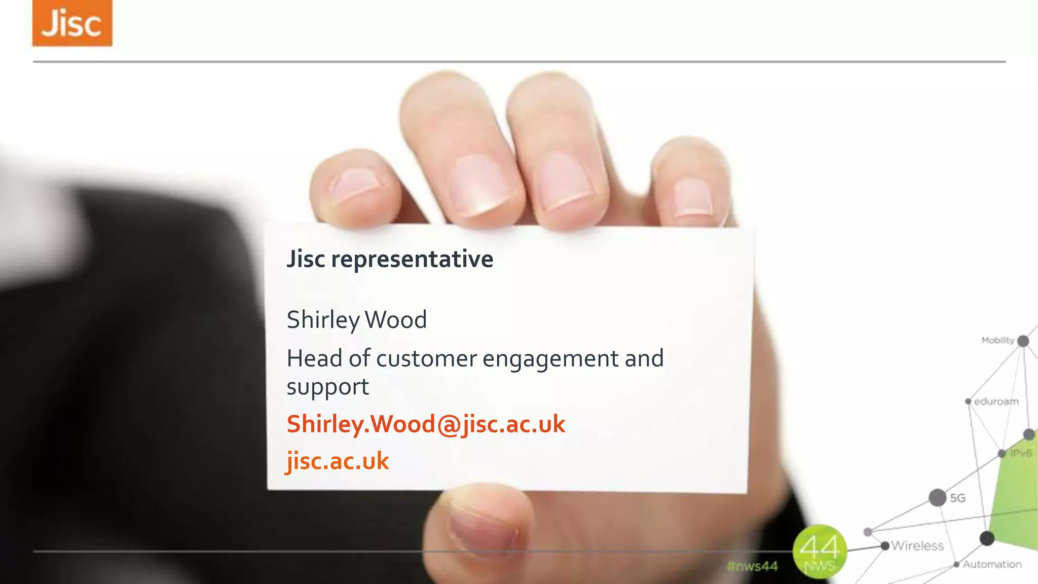 jisc.ac.uk
Jisc representative
ShirleyWood
Head of customer engagement and
support
Shirley.Wood@jisc.ac.uk
 