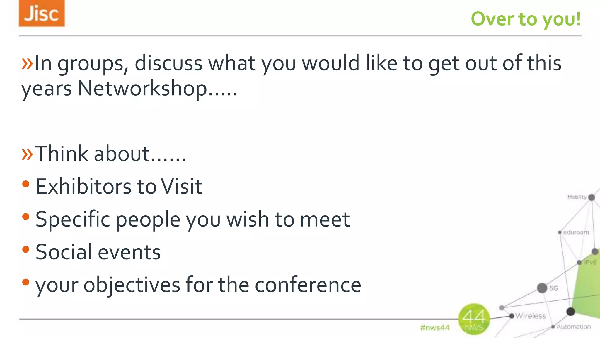 Over to you!
»In groups, discuss what you would like to get out of this
years Networkshop…..
»Think about……
• Exhibitors toVisit
• Specific people you wish to meet
• Social events
• your objectives for the conference
 