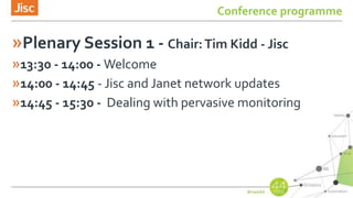 Conference programme
»Plenary Session 1 - Chair:Tim Kidd - Jisc
»13:30 - 14:00 - Welcome
»14:00 - 14:45 - Jisc and Janet network updates
»14:45 - 15:30 - Dealing with pervasive monitoring
 