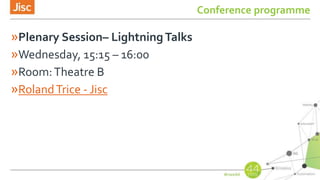Conference programme
»Plenary Session– LightningTalks
»Wednesday, 15:15 – 16:00
»Room:Theatre B
»RolandTrice - Jisc
 