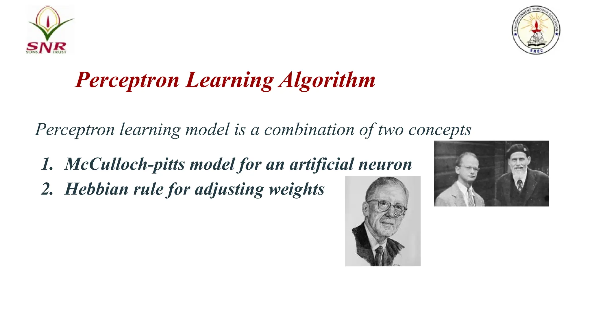 Perceptron Learning Algorithm
Perceptron learning model is a combination of two concepts
1. McCulloch-pitts model for an artificial neuron
2. Hebbian rule for adjusting weights
 