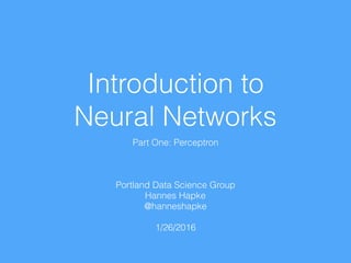 Introduction to  
Neural Networks
Part One: Perceptron
Portland Data Science Group 
Hannes Hapke
@hanneshapke
1/26/2016
 